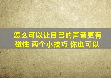 怎么可以让自己的声音更有磁性 两个小技巧 你也可以